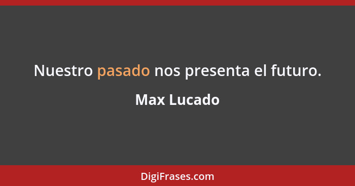 Nuestro pasado nos presenta el futuro.... - Max Lucado