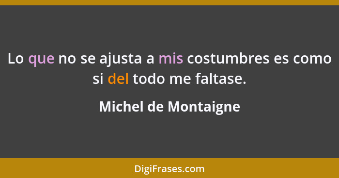 Lo que no se ajusta a mis costumbres es como si del todo me faltase.... - Michel de Montaigne