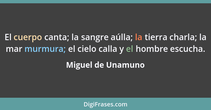 El cuerpo canta; la sangre aúlla; la tierra charla; la mar murmura; el cielo calla y el hombre escucha.... - Miguel de Unamuno