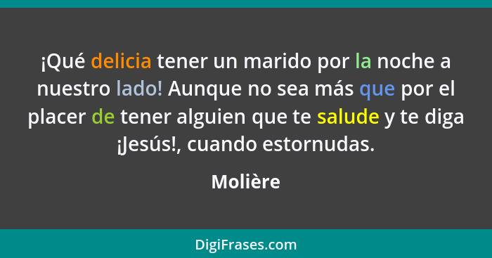 ¡Qué delicia tener un marido por la noche a nuestro lado! Aunque no sea más que por el placer de tener alguien que te salude y te diga ¡Jesú... - Molière