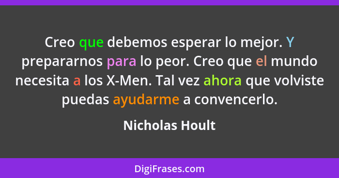 Creo que debemos esperar lo mejor. Y prepararnos para lo peor. Creo que el mundo necesita a los X-Men. Tal vez ahora que volviste pue... - Nicholas Hoult