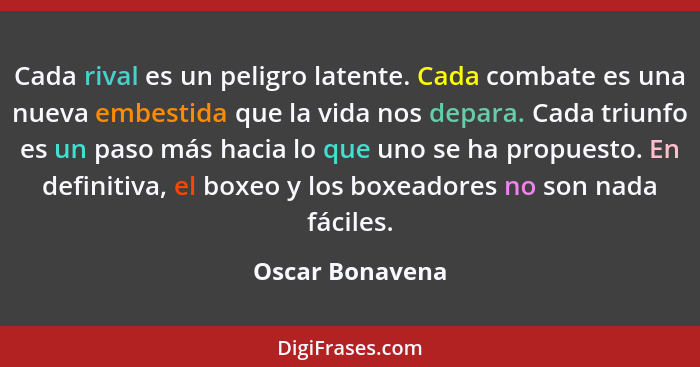 Cada rival es un peligro latente. Cada combate es una nueva embestida que la vida nos depara. Cada triunfo es un paso más hacia lo qu... - Oscar Bonavena