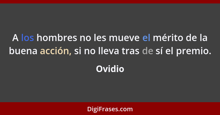 A los hombres no les mueve el mérito de la buena acción, si no lleva tras de sí el premio.... - Ovidio