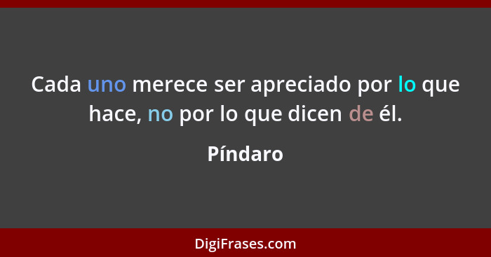 Cada uno merece ser apreciado por lo que hace, no por lo que dicen de él.... - Píndaro