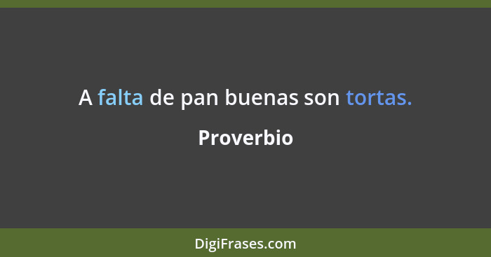 A falta de pan buenas son tortas.... - Proverbio