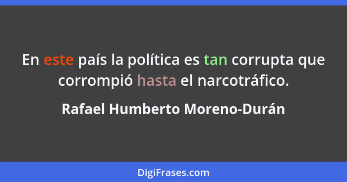 En este país la política es tan corrupta que corrompió hasta el narcotráfico.... - Rafael Humberto Moreno-Durán