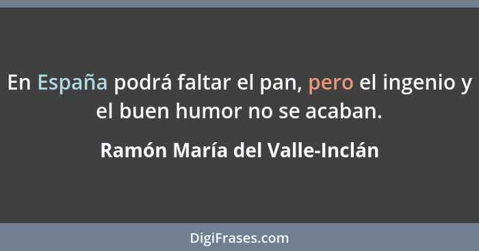 En España podrá faltar el pan, pero el ingenio y el buen humor no se acaban.... - Ramón María del Valle-Inclán