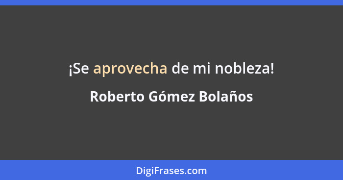 ¡Se aprovecha de mi nobleza!... - Roberto Gómez Bolaños