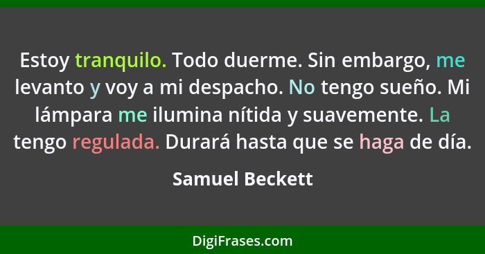 Estoy tranquilo. Todo duerme. Sin embargo, me levanto y voy a mi despacho. No tengo sueño. Mi lámpara me ilumina nítida y suavemente.... - Samuel Beckett