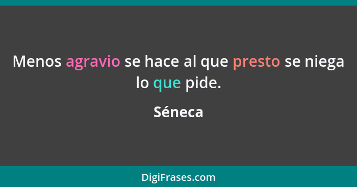 Menos agravio se hace al que presto se niega lo que pide.... - Séneca