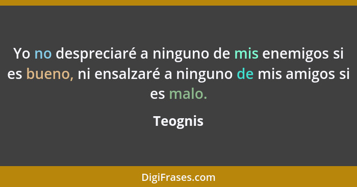 Yo no despreciaré a ninguno de mis enemigos si es bueno, ni ensalzaré a ninguno de mis amigos si es malo.... - Teognis