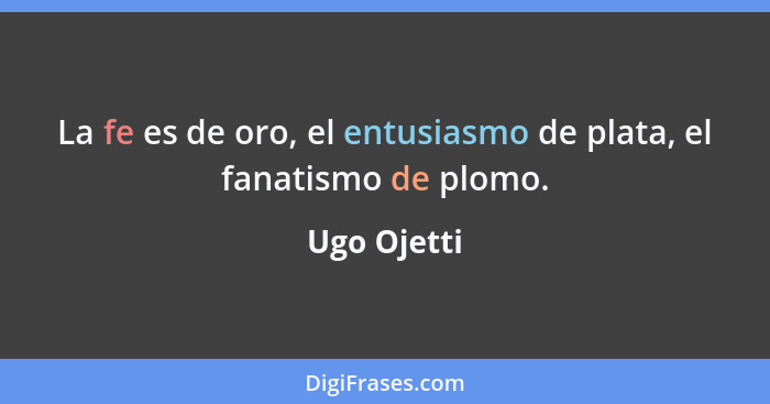 La fe es de oro, el entusiasmo de plata, el fanatismo de plomo.... - Ugo Ojetti