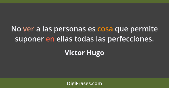 No ver a las personas es cosa que permite suponer en ellas todas las perfecciones.... - Victor Hugo