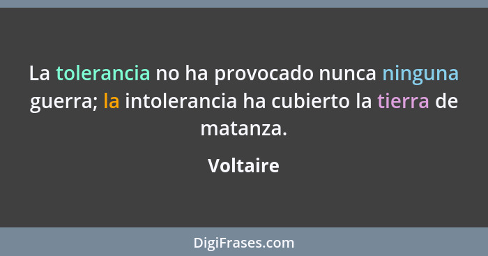 La tolerancia no ha provocado nunca ninguna guerra; la intolerancia ha cubierto la tierra de matanza.... - Voltaire