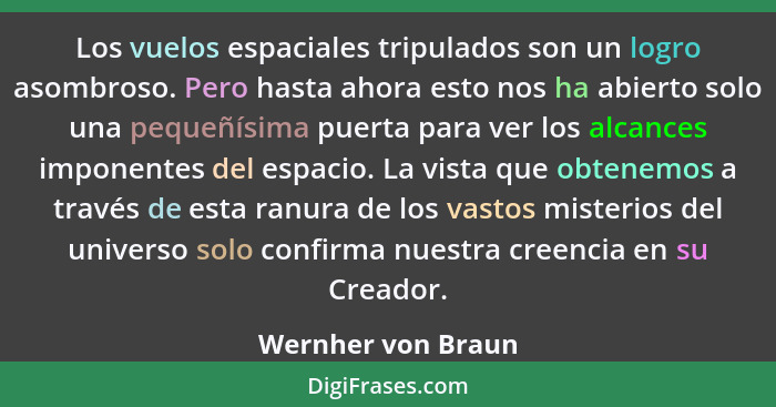 Los vuelos espaciales tripulados son un logro asombroso. Pero hasta ahora esto nos ha abierto solo una pequeñísima puerta para ver... - Wernher von Braun