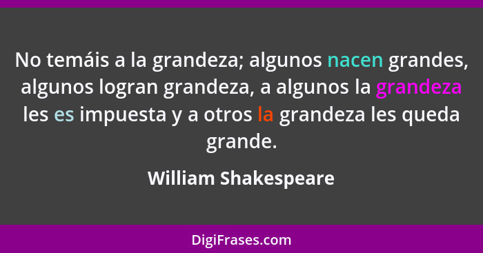 No temáis a la grandeza; algunos nacen grandes, algunos logran grandeza, a algunos la grandeza les es impuesta y a otros la gran... - William Shakespeare