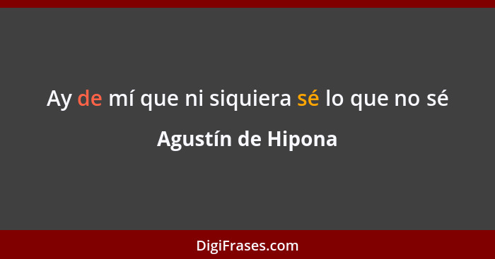 Ay de mí que ni siquiera sé lo que no sé... - Agustín de Hipona