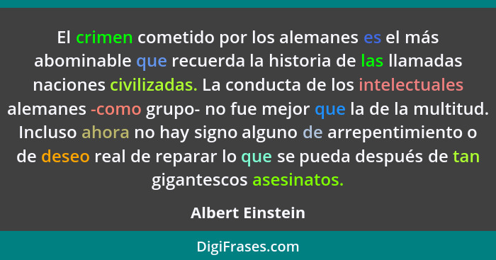 El crimen cometido por los alemanes es el más abominable que recuerda la historia de las llamadas naciones civilizadas. La conducta... - Albert Einstein