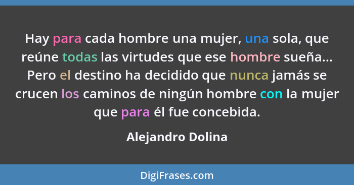 Hay para cada hombre una mujer, una sola, que reúne todas las virtudes que ese hombre sueña... Pero el destino ha decidido que nunc... - Alejandro Dolina