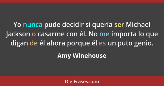 Yo nunca pude decidir si quería ser Michael Jackson o casarme con él. No me importa lo que digan de él ahora porque él es un puto geni... - Amy Winehouse