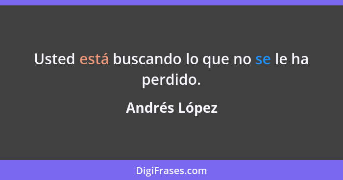 Usted está buscando lo que no se le ha perdido.... - Andrés López