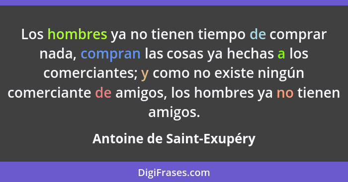 Los hombres ya no tienen tiempo de comprar nada, compran las cosas ya hechas a los comerciantes; y como no existe ningún co... - Antoine de Saint-Exupéry