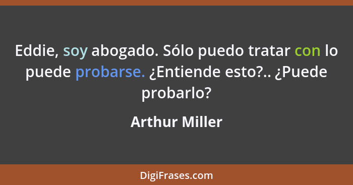 Eddie, soy abogado. Sólo puedo tratar con lo puede probarse. ¿Entiende esto?.. ¿Puede probarlo?... - Arthur Miller