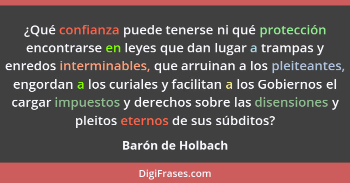 ¿Qué confianza puede tenerse ni qué protección encontrarse en leyes que dan lugar a trampas y enredos interminables, que arruinan a... - Barón de Holbach