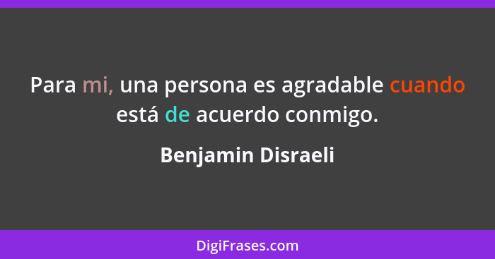 Para mi, una persona es agradable cuando está de acuerdo conmigo.... - Benjamin Disraeli