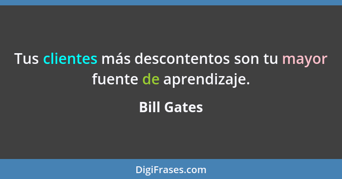 Tus clientes más descontentos son tu mayor fuente de aprendizaje.... - Bill Gates
