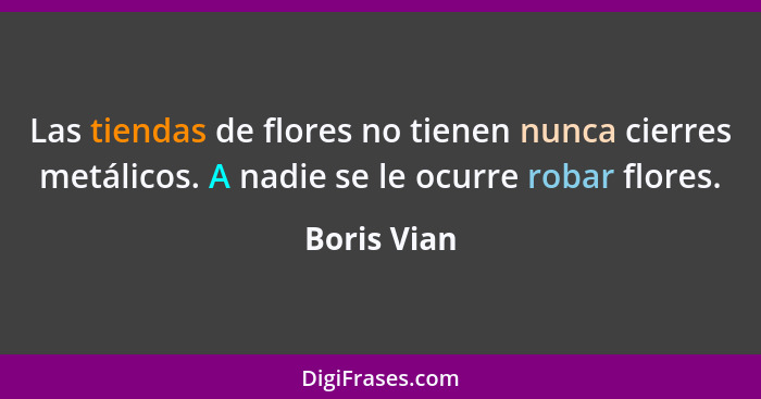 Las tiendas de flores no tienen nunca cierres metálicos. A nadie se le ocurre robar flores.... - Boris Vian