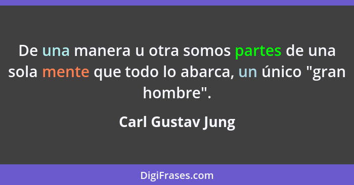 De una manera u otra somos partes de una sola mente que todo lo abarca, un único "gran hombre".... - Carl Gustav Jung