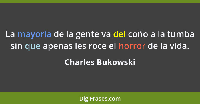La mayoría de la gente va del coño a la tumba sin que apenas les roce el horror de la vida.... - Charles Bukowski