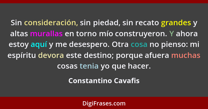 Sin consideración, sin piedad, sin recato grandes y altas murallas en torno mío construyeron. Y ahora estoy aquí y me desespero.... - Constantino Cavafis