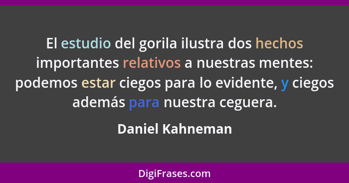 El estudio del gorila ilustra dos hechos importantes relativos a nuestras mentes: podemos estar ciegos para lo evidente, y ciegos ad... - Daniel Kahneman