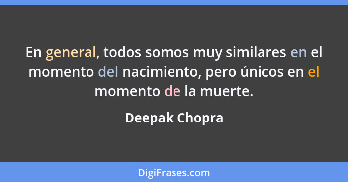En general, todos somos muy similares en el momento del nacimiento, pero únicos en el momento de la muerte.... - Deepak Chopra