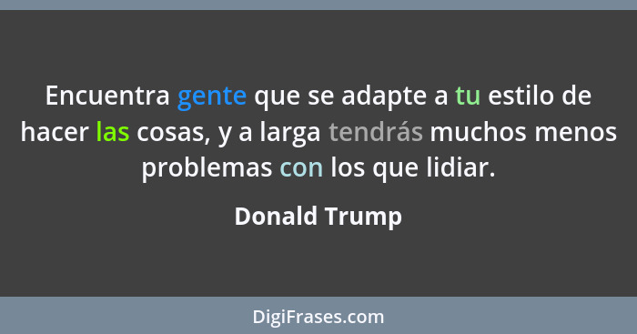 Encuentra gente que se adapte a tu estilo de hacer las cosas, y a larga tendrás muchos menos problemas con los que lidiar.... - Donald Trump