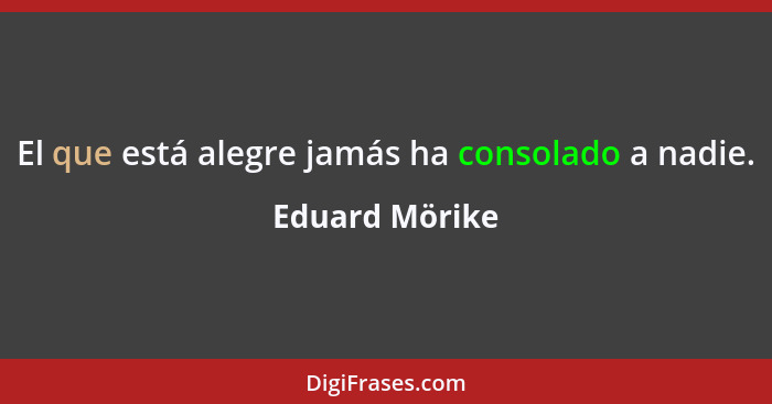 El que está alegre jamás ha consolado a nadie.... - Eduard Mörike