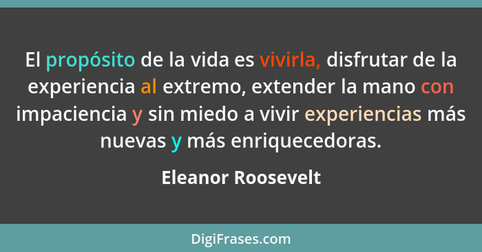 El propósito de la vida es vivirla, disfrutar de la experiencia al extremo, extender la mano con impaciencia y sin miedo a vivir e... - Eleanor Roosevelt