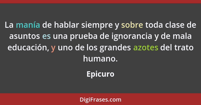 La manía de hablar siempre y sobre toda clase de asuntos es una prueba de ignorancia y de mala educación, y uno de los grandes azotes del tr... - Epicuro