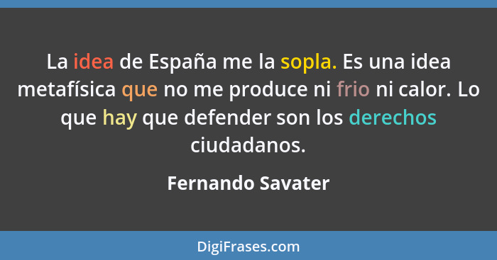 La idea de España me la sopla. Es una idea metafísica que no me produce ni frio ni calor. Lo que hay que defender son los derechos... - Fernando Savater