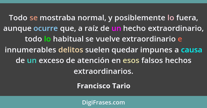 Todo se mostraba normal, y posiblemente lo fuera, aunque ocurre que, a raíz de un hecho extraordinario, todo lo habitual se vuelve e... - Francisco Tario