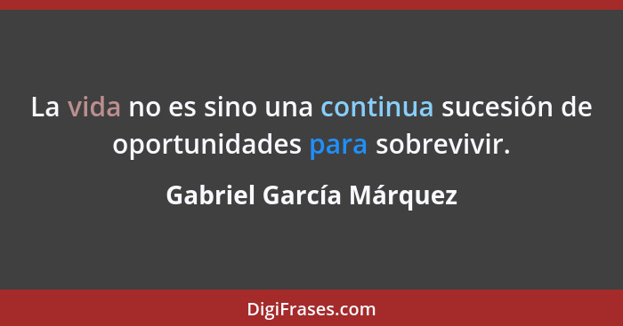 La vida no es sino una continua sucesión de oportunidades para sobrevivir.... - Gabriel García Márquez