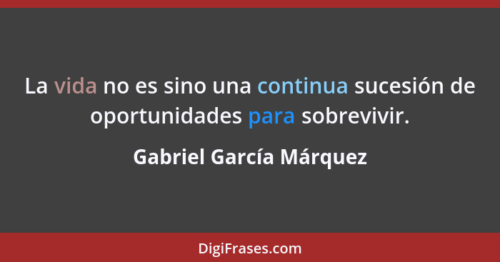 La vida no es sino una continua sucesión de oportunidades para sobrevivir.... - Gabriel García Márquez