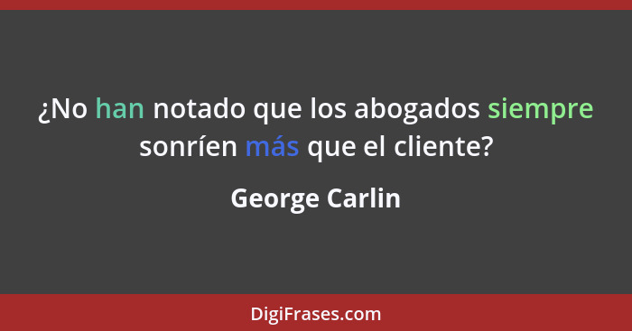 ¿No han notado que los abogados siempre sonríen más que el cliente?... - George Carlin