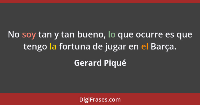 No soy tan y tan bueno, lo que ocurre es que tengo la fortuna de jugar en el Barça.... - Gerard Piqué