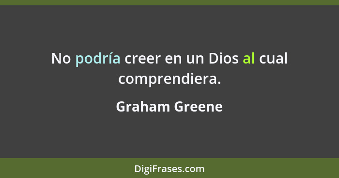 No podría creer en un Dios al cual comprendiera.... - Graham Greene