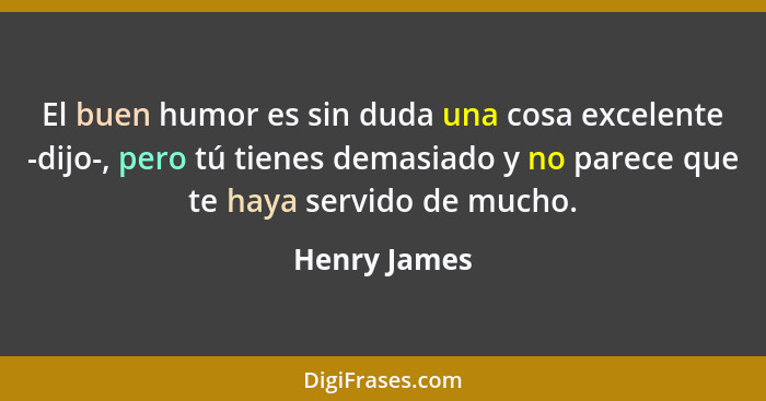 El buen humor es sin duda una cosa excelente -dijo-, pero tú tienes demasiado y no parece que te haya servido de mucho.... - Henry James