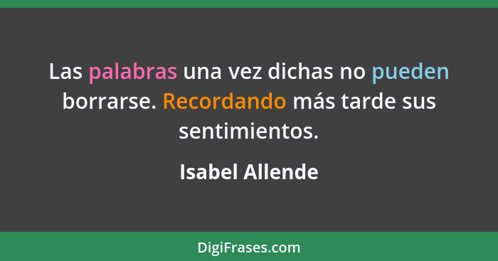 Las palabras una vez dichas no pueden borrarse. Recordando más tarde sus sentimientos.... - Isabel Allende