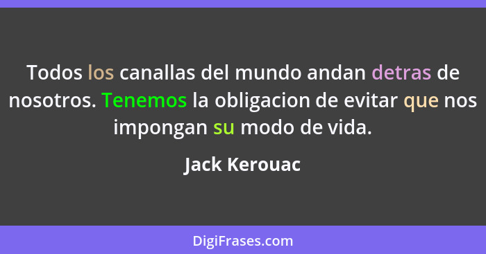 Todos los canallas del mundo andan detras de nosotros. Tenemos la obligacion de evitar que nos impongan su modo de vida.... - Jack Kerouac